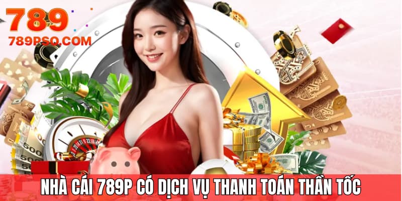 Nhà cái 789P có dịch vụ thanh toán thần tốc