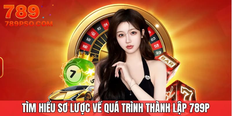Tìm hiểu sơ lược về quá trình thành lập 789P